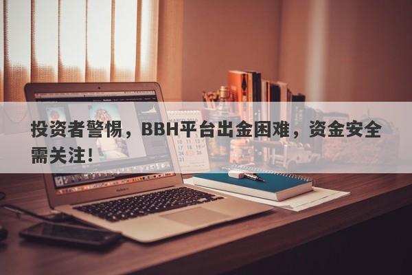 投资者警惕，BBH平台出金困难，资金安全需关注！-第1张图片-要懂汇