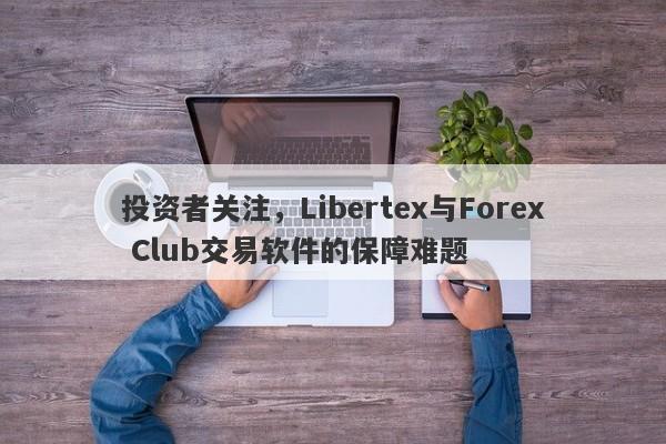 投资者关注，Libertex与Forex Club交易软件的保障难题-第1张图片-要懂汇