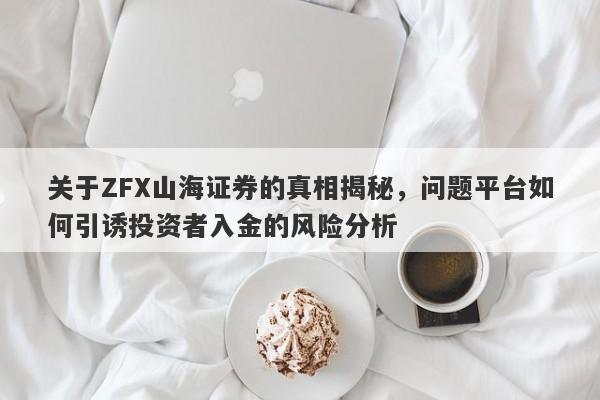 关于ZFX山海证券的真相揭秘，问题平台如何引诱投资者入金的风险分析-第1张图片-要懂汇