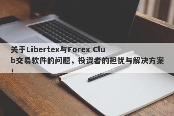 关于Libertex与Forex Club交易软件的问题，投资者的担忧与解决方案！-第1张图片-要懂汇