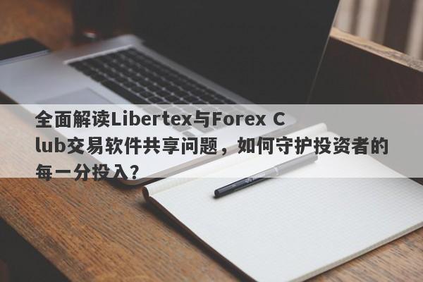 全面解读Libertex与Forex Club交易软件共享问题，如何守护投资者的每一分投入？-第1张图片-要懂汇