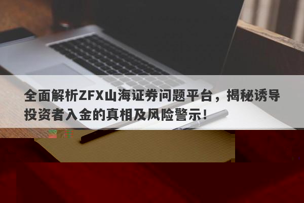 全面解析ZFX山海证券问题平台，揭秘诱导投资者入金的真相及风险警示！-第1张图片-要懂汇