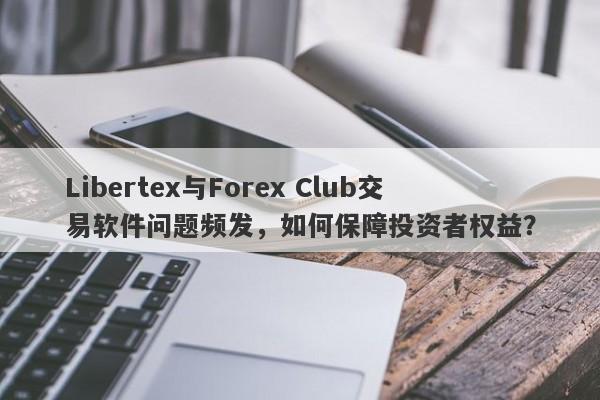 Libertex与Forex Club交易软件问题频发，如何保障投资者权益？-第1张图片-要懂汇