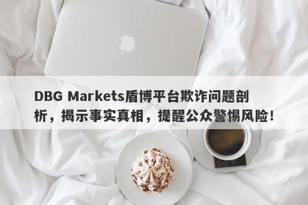 DBG Markets盾博平台欺诈问题剖析，揭示事实真相，提醒公众警惕风险！-第1张图片-要懂汇