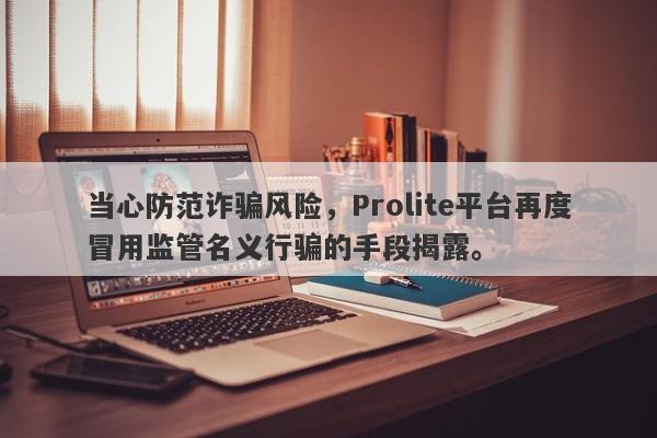 当心防范诈骗风险，Prolite平台再度冒用监管名义行骗的手段揭露。-第1张图片-要懂汇