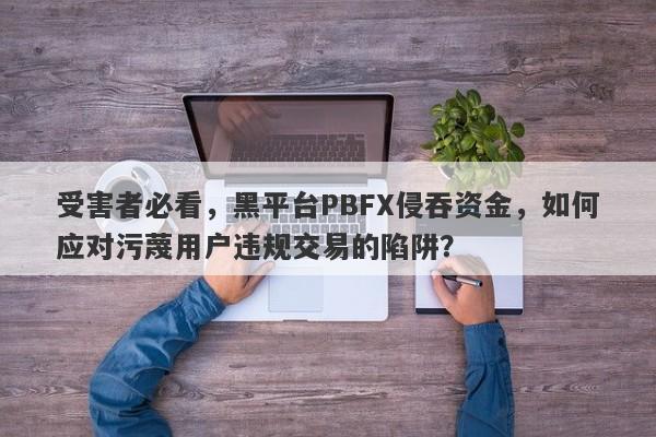 受害者必看，黑平台PBFX侵吞资金，如何应对污蔑用户违规交易的陷阱？-第1张图片-要懂汇