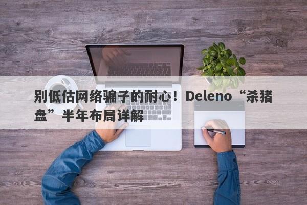 别低估网络骗子的耐心！Deleno“杀猪盘”半年布局详解-第1张图片-要懂汇