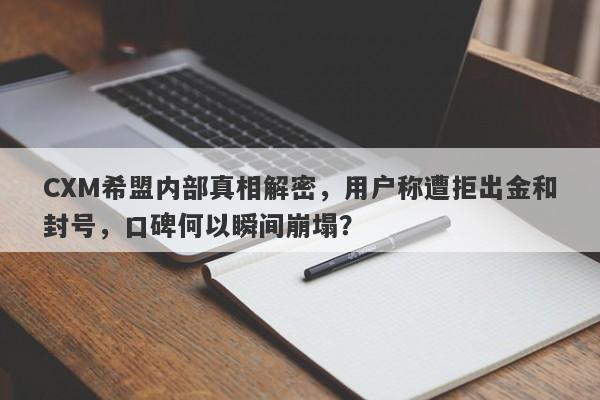 CXM希盟内部真相解密，用户称遭拒出金和封号，口碑何以瞬间崩塌？-第1张图片-要懂汇