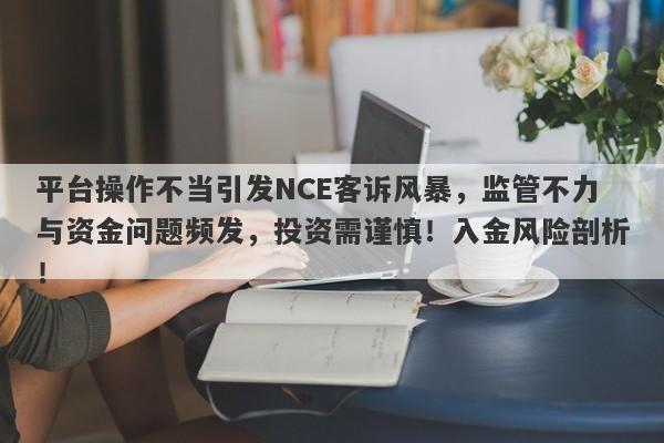 平台操作不当引发NCE客诉风暴，监管不力与资金问题频发，投资需谨慎！入金风险剖析！-第1张图片-要懂汇