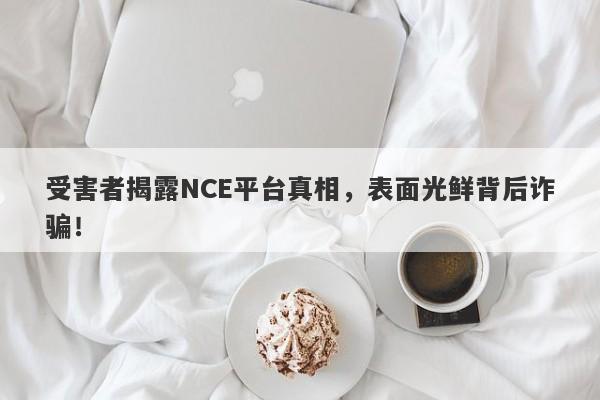 受害者揭露NCE平台真相，表面光鲜背后诈骗！-第1张图片-要懂汇