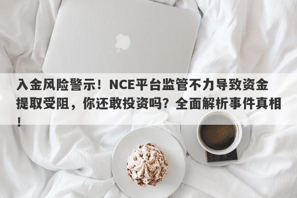 入金风险警示！NCE平台监管不力导致资金提取受阻，你还敢投资吗？全面解析事件真相！-第1张图片-要懂汇