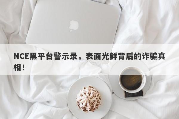 NCE黑平台警示录，表面光鲜背后的诈骗真相！-第1张图片-要懂汇