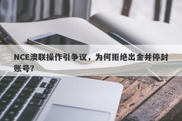 NCE澳联操作引争议，为何拒绝出金并停封账号？-第1张图片-要懂汇