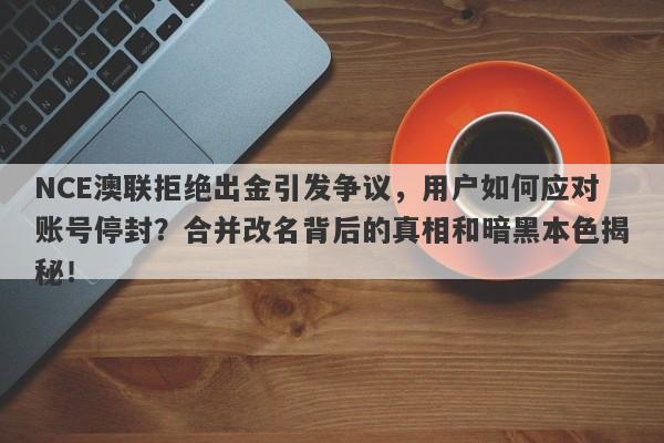 NCE澳联拒绝出金引发争议，用户如何应对账号停封？合并改名背后的真相和暗黑本色揭秘！-第1张图片-要懂汇