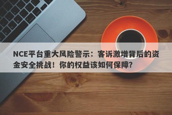 NCE平台重大风险警示：客诉激增背后的资金安全挑战！你的权益该如何保障？-第1张图片-要懂汇