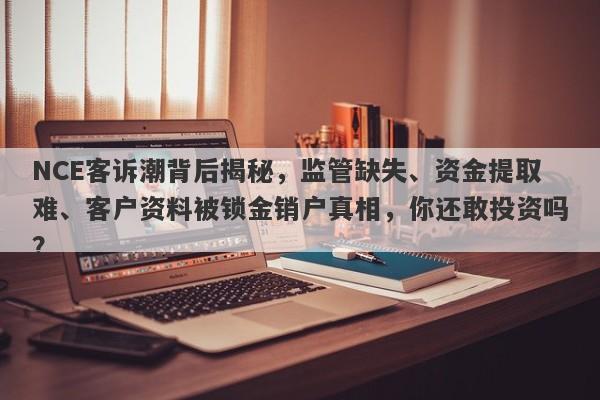 NCE客诉潮背后揭秘，监管缺失、资金提取难、客户资料被锁金销户真相，你还敢投资吗？-第1张图片-要懂汇