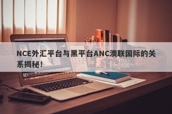 NCE外汇平台与黑平台ANC澳联国际的关系揭秘！-第1张图片-要懂汇