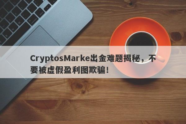 CryptosMarke出金难题揭秘，不要被虚假盈利图欺骗！-第1张图片-要懂汇