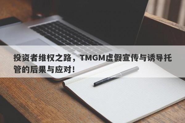 投资者维权之路，TMGM虚假宣传与诱导托管的后果与应对！-第1张图片-要懂汇