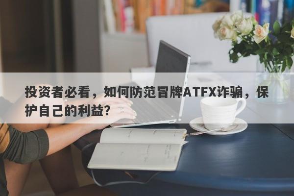 投资者必看，如何防范冒牌ATFX诈骗，保护自己的利益？-第1张图片-要懂汇