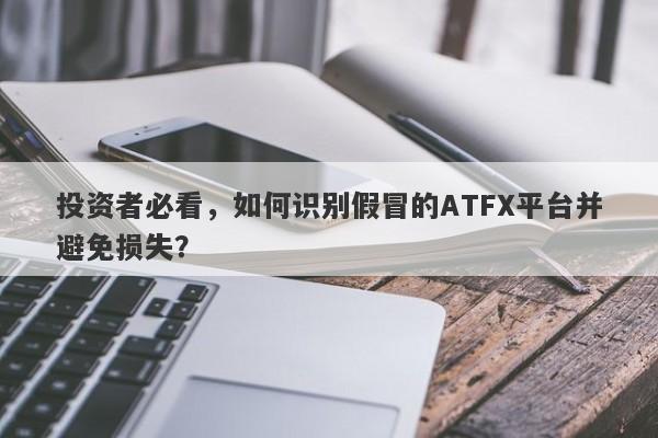 投资者必看，如何识别假冒的ATFX平台并避免损失？-第1张图片-要懂汇