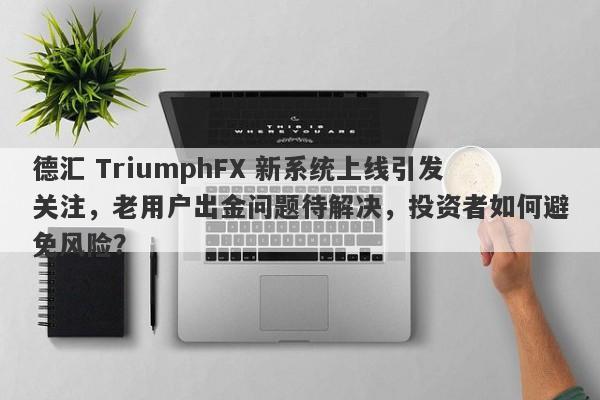 德汇 TriumphFX 新系统上线引发关注，老用户出金问题待解决，投资者如何避免风险？-第1张图片-要懂汇