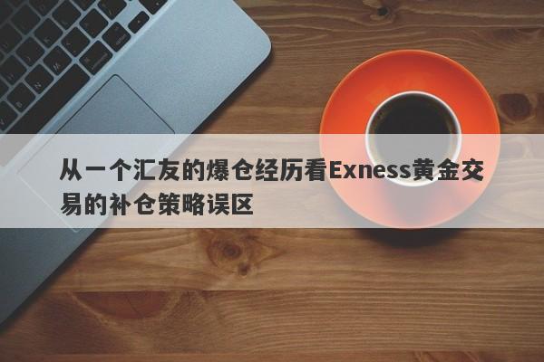 从一个汇友的爆仓经历看Exness黄金交易的补仓策略误区-第1张图片-要懂汇