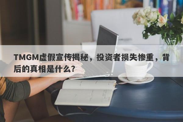 TMGM虚假宣传揭秘，投资者损失惨重，背后的真相是什么？-第1张图片-要懂汇