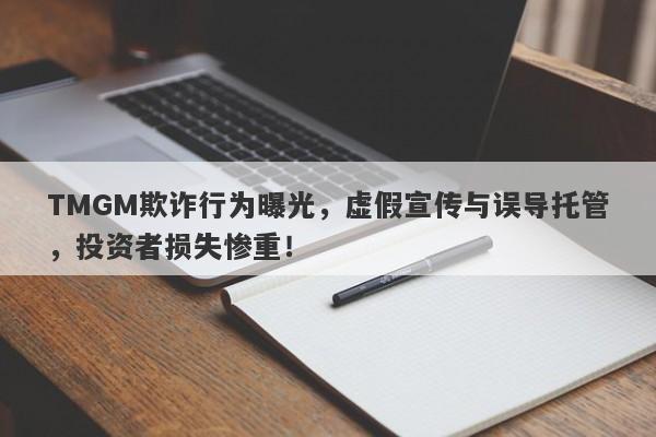 TMGM欺诈行为曝光，虚假宣传与误导托管，投资者损失惨重！-第1张图片-要懂汇