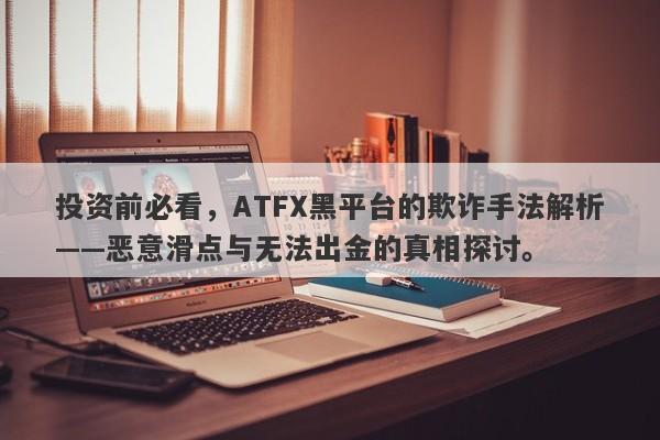 投资前必看，ATFX黑平台的欺诈手法解析——恶意滑点与无法出金的真相探讨。-第1张图片-要懂汇