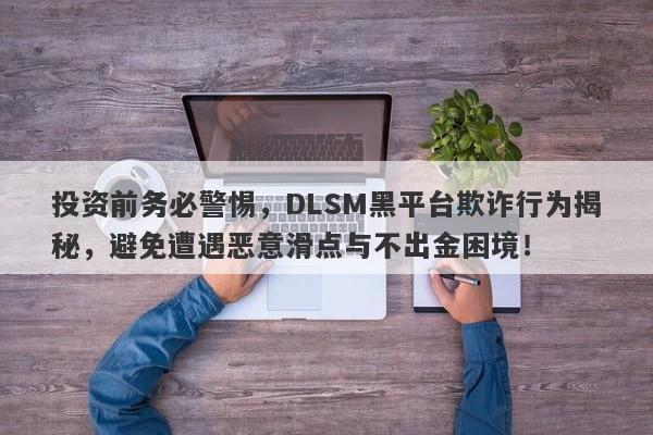 投资前务必警惕，DLSM黑平台欺诈行为揭秘，避免遭遇恶意滑点与不出金困境！-第1张图片-要懂汇