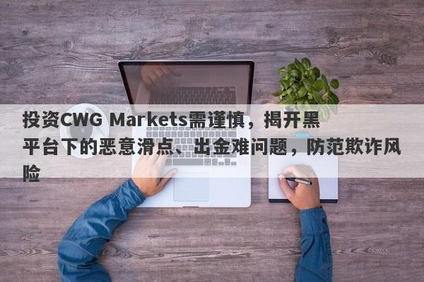 投资CWG Markets需谨慎，揭开黑平台下的恶意滑点、出金难问题，防范欺诈风险-第1张图片-要懂汇