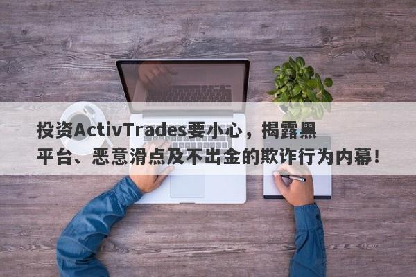 投资ActivTrades要小心，揭露黑平台、恶意滑点及不出金的欺诈行为内幕！-第1张图片-要懂汇