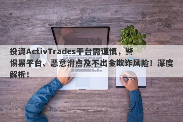 投资ActivTrades平台需谨慎，警惕黑平台、恶意滑点及不出金欺诈风险！深度解析！-第1张图片-要懂汇