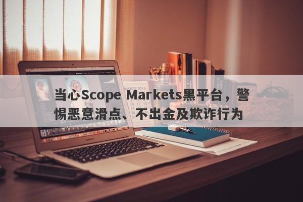 当心Scope Markets黑平台，警惕恶意滑点、不出金及欺诈行为-第1张图片-要懂汇