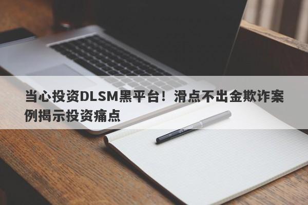 当心投资DLSM黑平台！滑点不出金欺诈案例揭示投资痛点-第1张图片-要懂汇