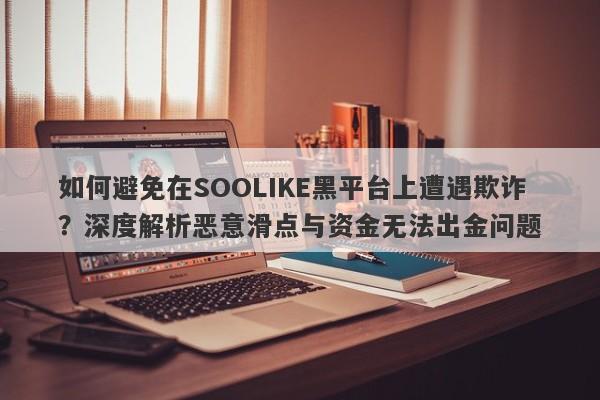 如何避免在SOOLIKE黑平台上遭遇欺诈？深度解析恶意滑点与资金无法出金问题-第1张图片-要懂汇