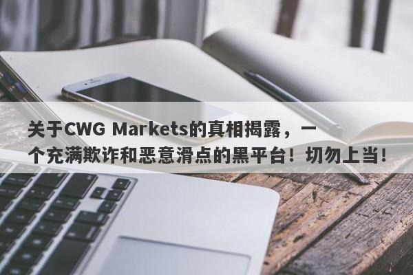 关于CWG Markets的真相揭露，一个充满欺诈和恶意滑点的黑平台！切勿上当！-第1张图片-要懂汇