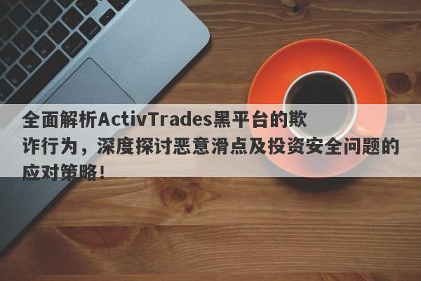 全面解析ActivTrades黑平台的欺诈行为，深度探讨恶意滑点及投资安全问题的应对策略！-第1张图片-要懂汇