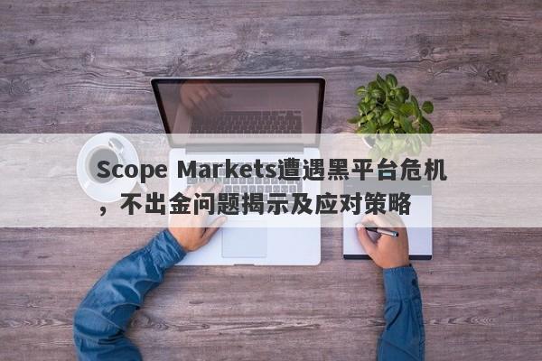 Scope Markets遭遇黑平台危机，不出金问题揭示及应对策略-第1张图片-要懂汇