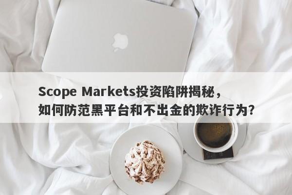 Scope Markets投资陷阱揭秘，如何防范黑平台和不出金的欺诈行为？-第1张图片-要懂汇