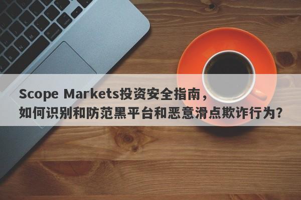 Scope Markets投资安全指南，如何识别和防范黑平台和恶意滑点欺诈行为？-第1张图片-要懂汇