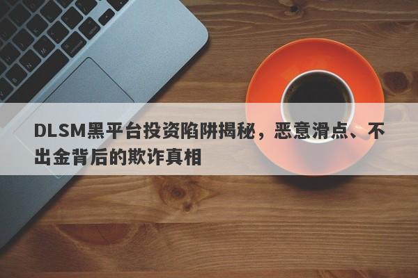 DLSM黑平台投资陷阱揭秘，恶意滑点、不出金背后的欺诈真相-第1张图片-要懂汇