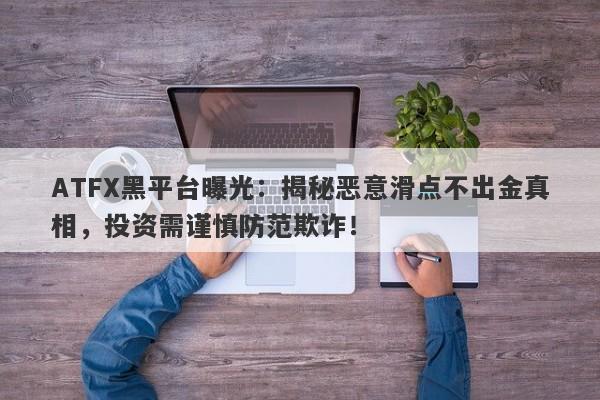 ATFX黑平台曝光：揭秘恶意滑点不出金真相，投资需谨慎防范欺诈！-第1张图片-要懂汇