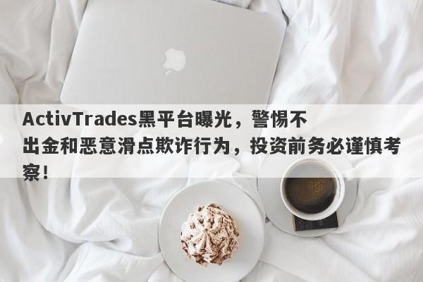 ActivTrades黑平台曝光，警惕不出金和恶意滑点欺诈行为，投资前务必谨慎考察！-第1张图片-要懂汇