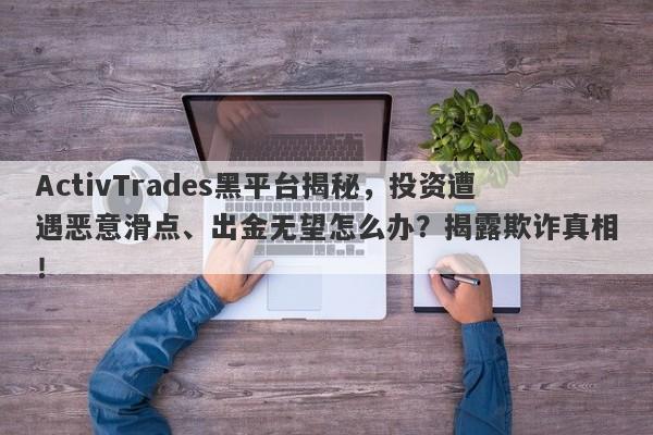 ActivTrades黑平台揭秘，投资遭遇恶意滑点、出金无望怎么办？揭露欺诈真相！-第1张图片-要懂汇