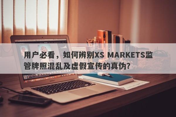 用户必看，如何辨别XS MARKETS监管牌照混乱及虚假宣传的真伪？-第1张图片-要懂汇