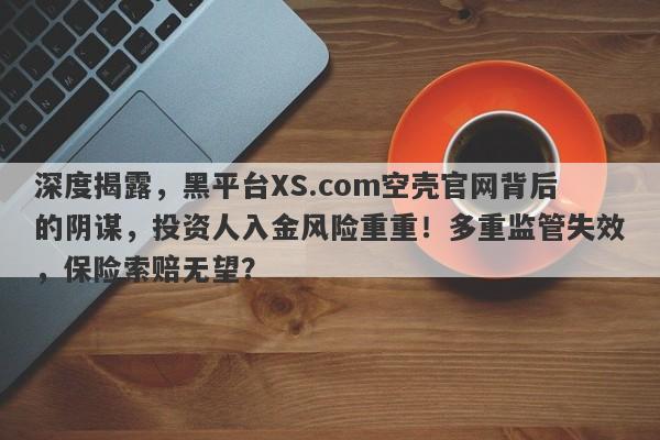 深度揭露，黑平台XS.com空壳官网背后的阴谋，投资人入金风险重重！多重监管失效，保险索赔无望？-第1张图片-要懂汇