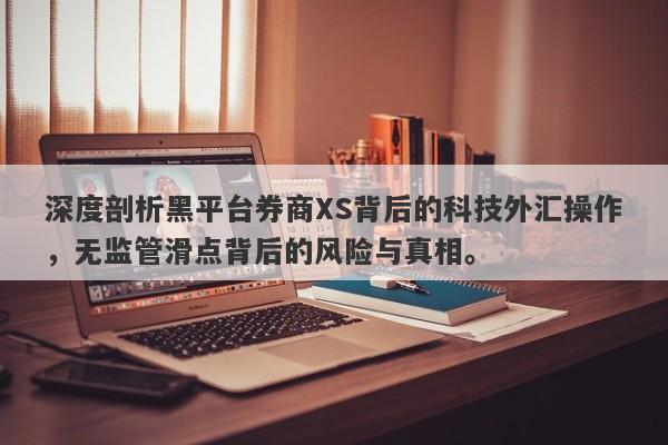 深度剖析黑平台券商XS背后的科技外汇操作，无监管滑点背后的风险与真相。-第1张图片-要懂汇