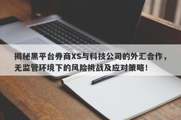 揭秘黑平台券商XS与科技公司的外汇合作，无监管环境下的风险挑战及应对策略！-第1张图片-要懂汇